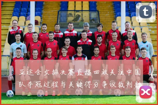 亚运会女排决赛直播回放关注中国队夺冠过程与关键得分争议裁判判罚