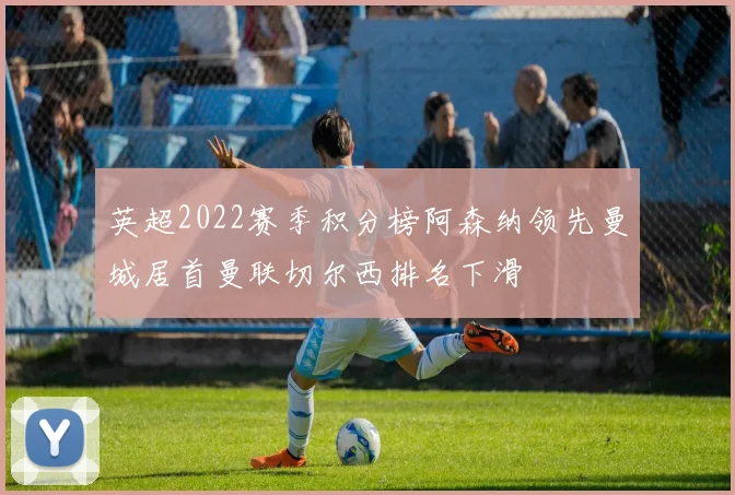 英超2022赛季积分榜阿森纳领先曼城居首曼联切尔西排名下滑