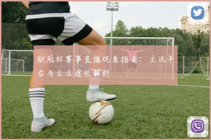 欧冠杯赛事直播观看指南：主流平台与合法途径解析