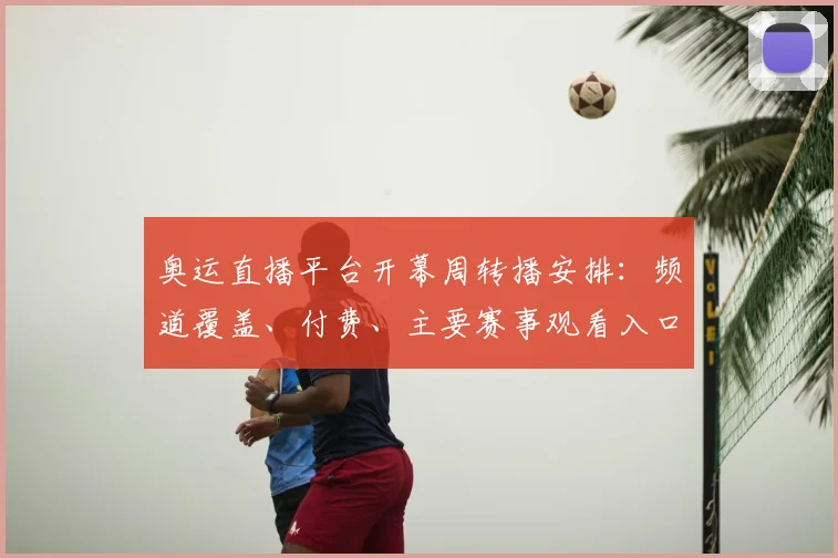奥运直播平台开幕周转播安排：频道覆盖、付费、主要赛事观看入口与时差提示