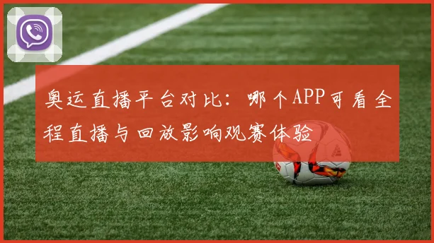 奥运直播平台对比：哪个APP可看全程直播与回放影响观赛体验