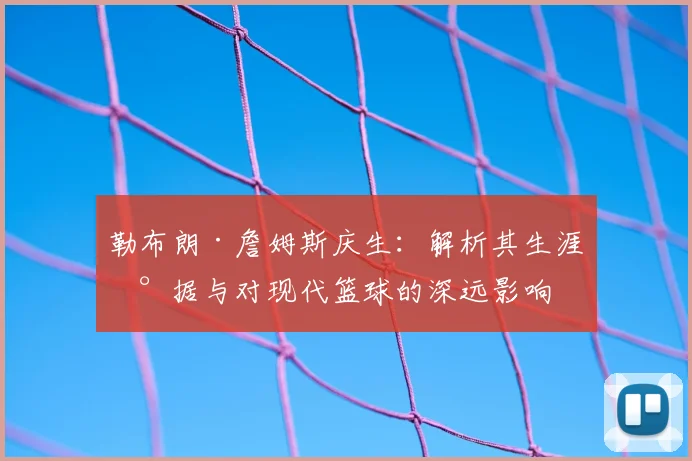 勒布朗·詹姆斯庆生：解析其生涯数据与对现代篮球的深远影响