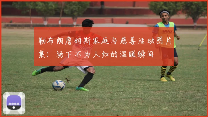 勒布朗詹姆斯家庭与慈善活动图片集：场下不为人知的温暖瞬间