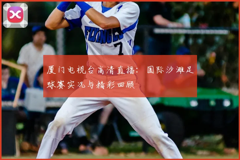 厦门电视台高清直播：国际沙滩足球赛实况与精彩回顾