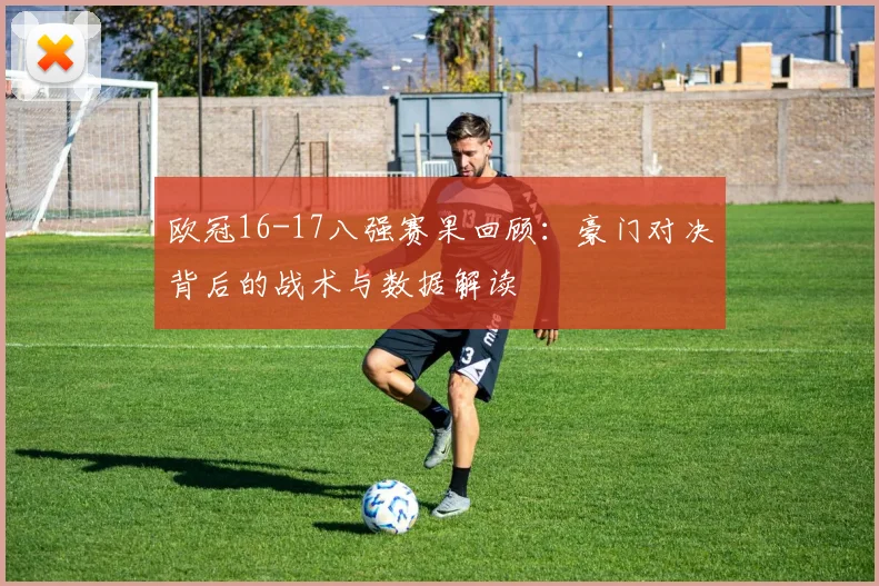 欧冠16-17八强赛果回顾：豪门对决背后的战术与数据解读