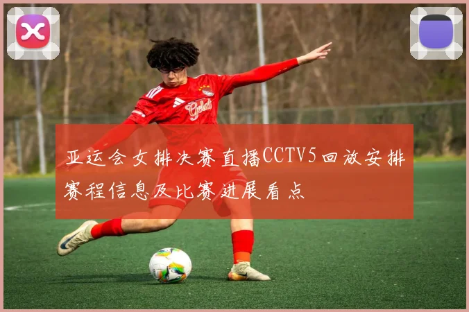 亚运会女排决赛直播CCTV5回放安排赛程信息及比赛进展看点
