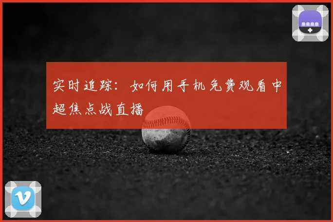 实时追踪：如何用手机免费观看中超焦点战直播