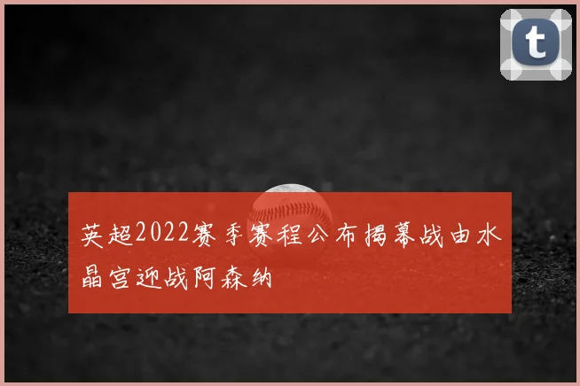 英超2022赛季赛程公布揭幕战由水晶宫迎战阿森纳